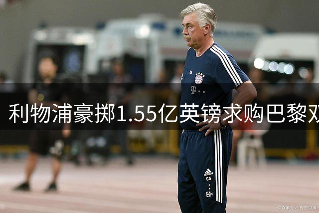 利物浦豪掷1.55亿英镑求购巴黎双子星 夏窗压哨大戏上演