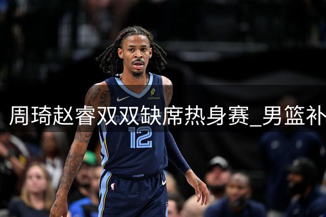 周琦赵睿双双缺席热身赛 男篮补强计划遇阻