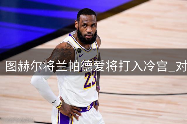 图赫尔将兰帕德爱将打入冷宫 对曼城不用 队友意外