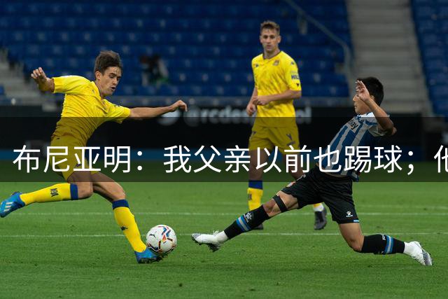 布尼亚明：我父亲以前也踢球；他现在状态很好，看起来像我哥