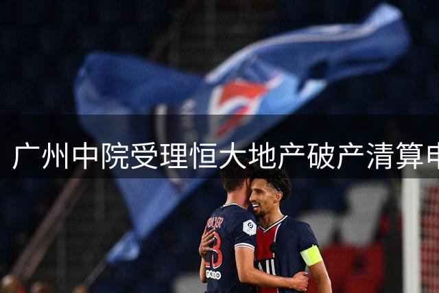 广州中院受理恒大地产破产清算申请