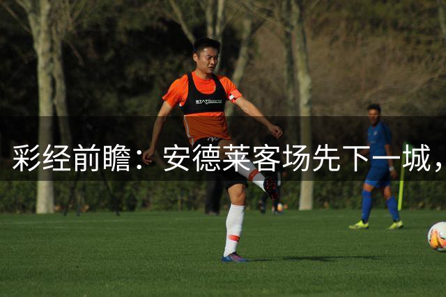 彩经前瞻：安德莱客场先下一城，回到主场仍需应对塞萨洛反扑