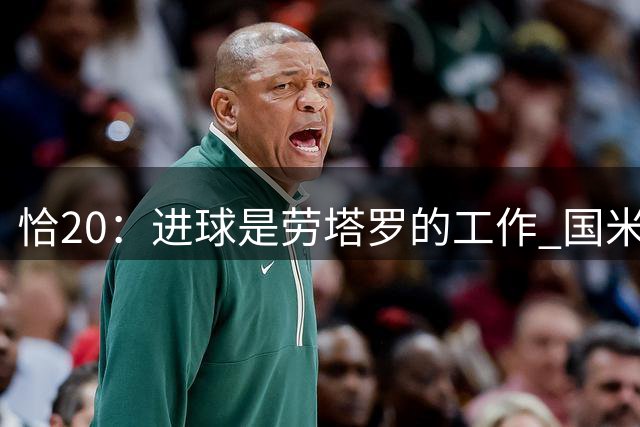 恰20：进球是劳塔罗的工作 国米目标卫冕并在欧冠取得更好成绩