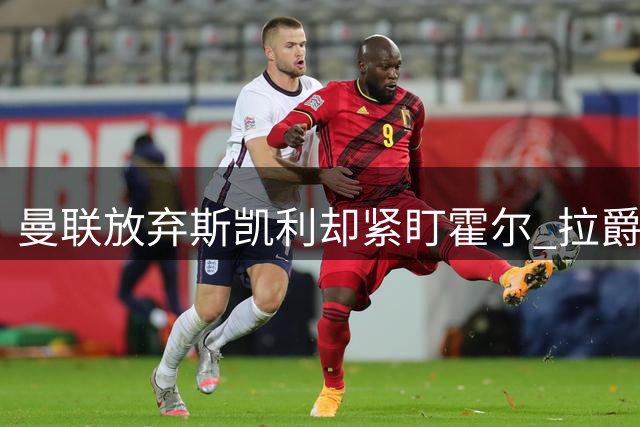 曼联放弃斯凯利却紧盯霍尔 拉爵转会策略引关注