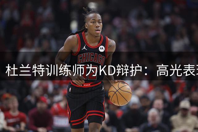 杜兰特训练师为KD辩护：高光表现不应背锅球队失利