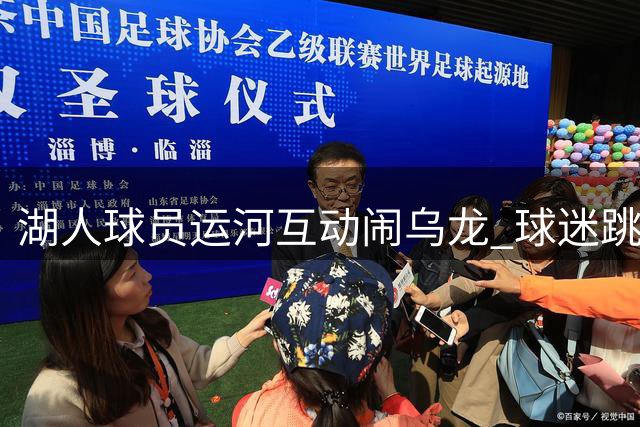 湖人球员运河互动闹乌龙 球迷跳水捡衣引爆全场喝彩