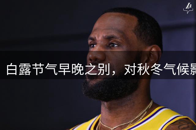 白露节气早晚之别，对秋冬气候影响深远