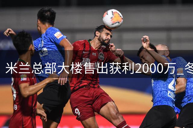 米兰总部大楼售出获利2000万 冬窗引援资金有望到位