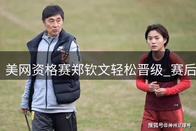 美网资格赛郑钦文轻松晋级 赛后亲切会球迷