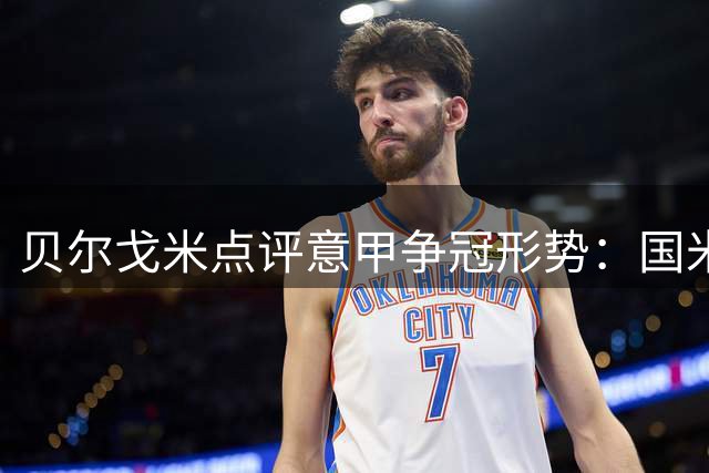贝尔戈米点评意甲争冠形势：国米需警惕 莱奥应成米兰核心