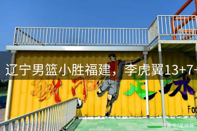 辽宁男篮小胜福建，李虎翼13+7+5全能，段睿骐7+5，后场双星适配