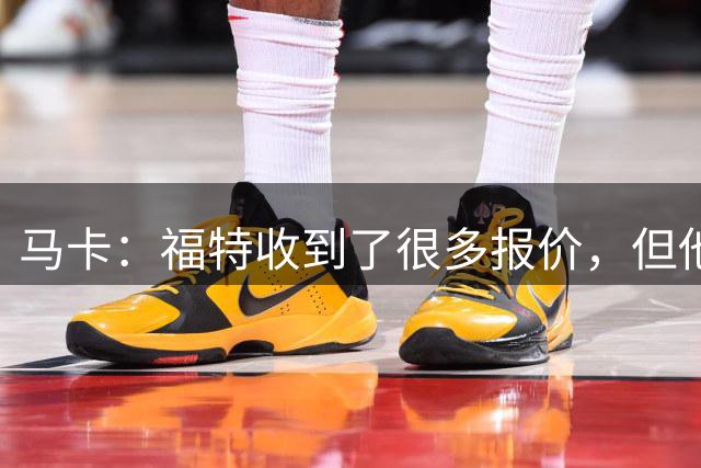 马卡：福特收到了很多报价，但他还没决定是外租还是永久离队
