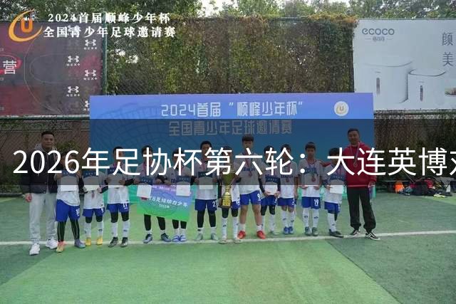 2026年足协杯第六轮：大连英博对阵上海申花首发阵容揭晓